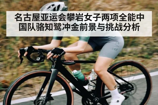 名古屋亚运会攀岩女子两项全能中国队骆知鹭冲金前景与挑战分析 - kaiyun