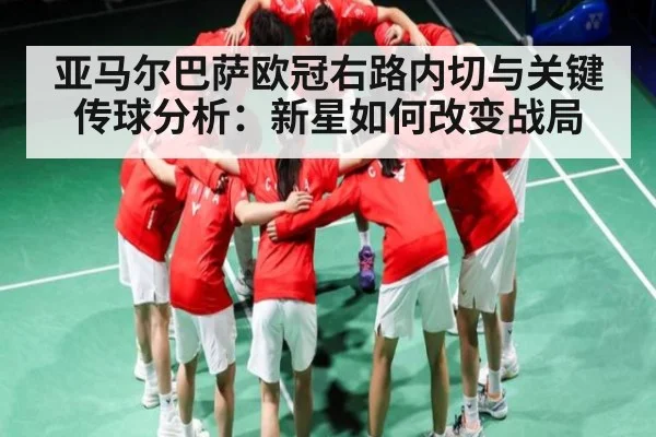 亚马尔巴萨欧冠右路内切与关键传球分析:新星如何改变战局