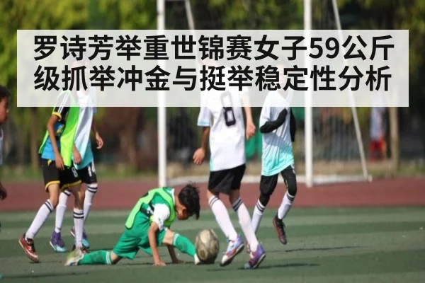 罗诗芳举重世锦赛女子59公斤级抓举冲金与挺举稳定性分析