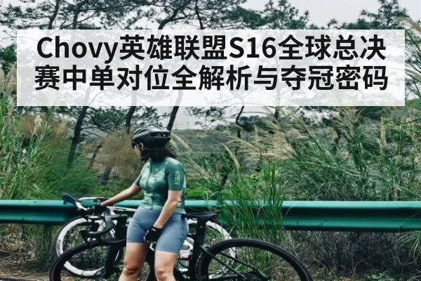 Chovy英雄联盟S16全球总决赛中单对位全解析与夺冠密码