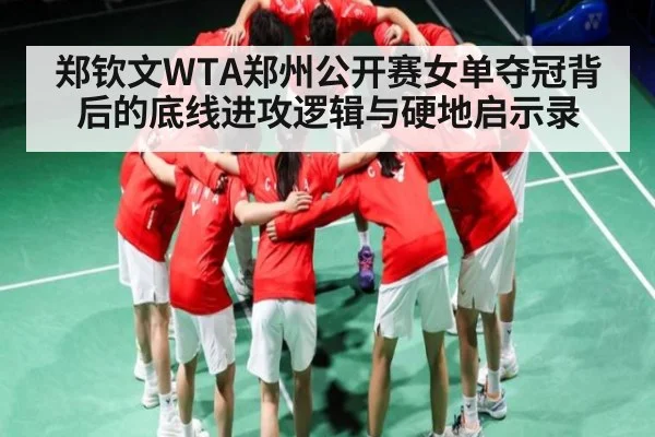 郑钦文WTA郑州公开赛女单夺冠背后的底线进攻逻辑与硬地启示录