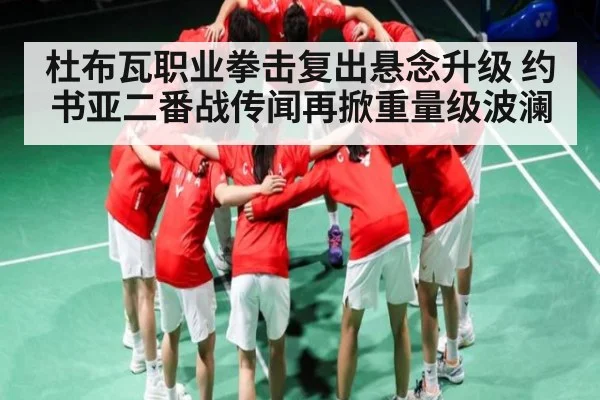 杜布瓦职业拳击复出悬念升级 约书亚二番战传闻再掀重量级波澜