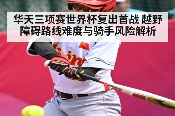 华天三项赛世界杯复出首战 越野障碍路线难度与骑手风险解析