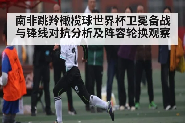 南非跳羚橄榄球世界杯卫冕备战与锋线对抗分析及阵容轮换观察